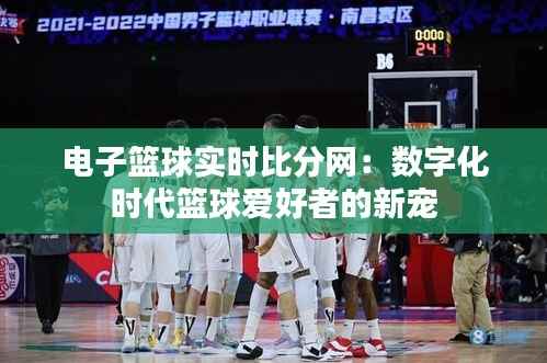 电子篮球实时比分网:数字化时代篮球爱好者的新宠