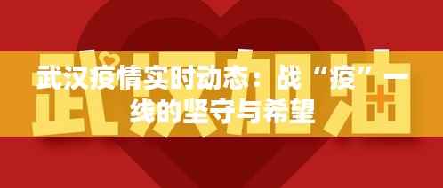 武汉疫情实时动态：战“疫”一线的坚守与希望