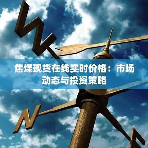 焦煤现货在线实时价格:市场动态与投资策略