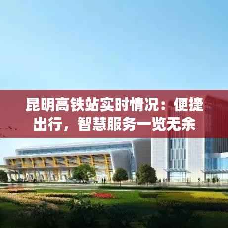 昆明高铁站实时情况:便捷出行,智慧服务一览无余