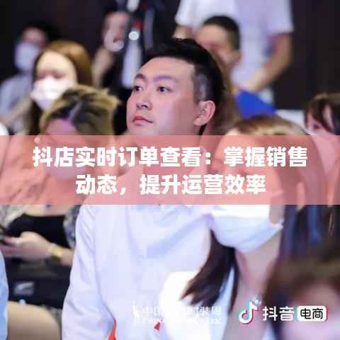 抖店实时订单查看：掌握销售动态，提升运营效率