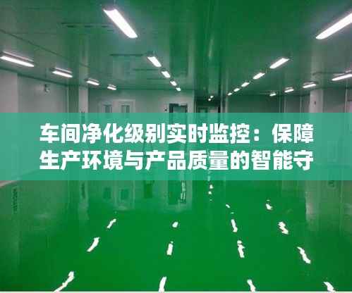 车间净化级别实时监控:保障生产环境与产品质量的智能守护