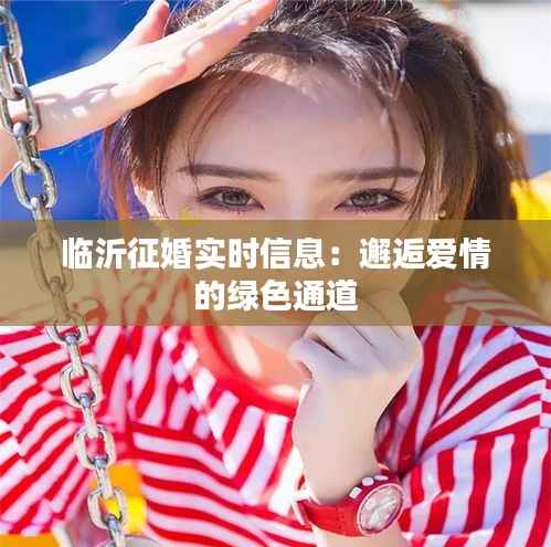 临沂征婚实时信息:邂逅爱情的绿色通道