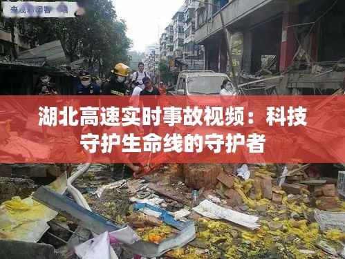 湖北高速实时事故视频：科技守护生命线的守护者