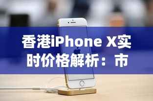 香港iPhone X实时价格解析:市场波动与消费者攻略