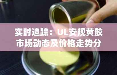 实时追踪：UL安规黄胶市场动态及价格走势分析