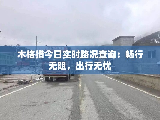 木格措今日实时路况查询:畅行无阻,出行无忧