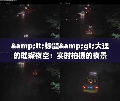 <标题>大理的璀璨夜空:实时拍摄的夜景图赏析</标题>
