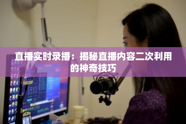 直播实时录播：揭秘直播内容二次利用的神奇技巧