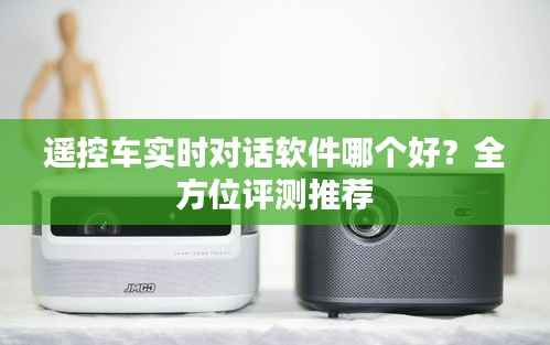 遥控车实时对话软件哪个好?全方位评测推荐