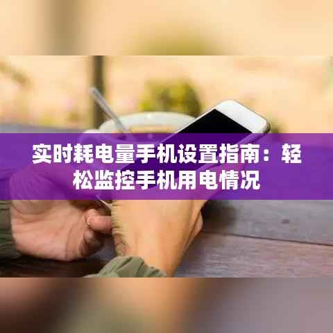实时耗电量手机设置指南:轻松监控手机用电情况