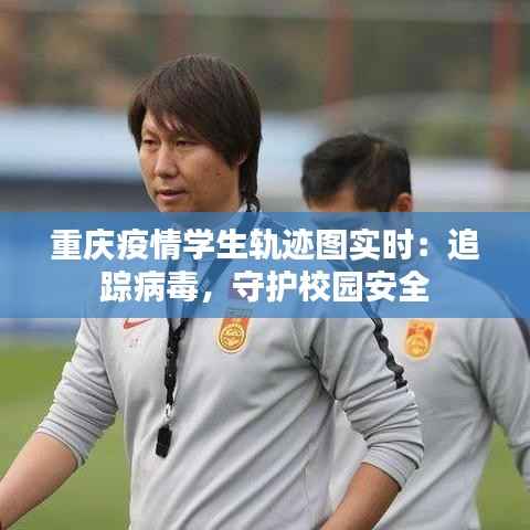 重庆疫情学生轨迹图实时:追踪病毒,守护校园安全