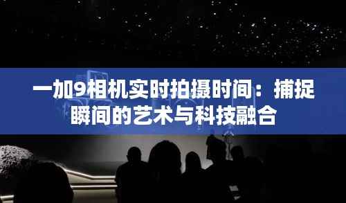 一加9相机实时拍摄时间:捕捉瞬间的艺术与科技融合