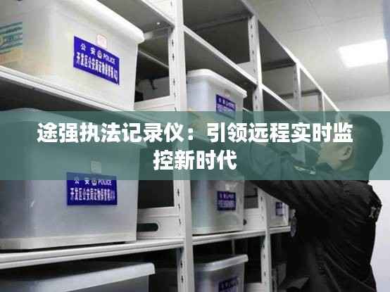 途强执法记录仪:引领远程实时监控新时代