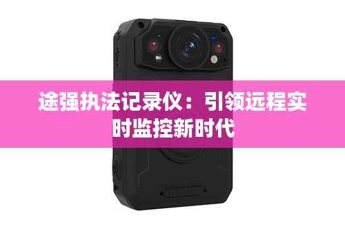 途强执法记录仪:引领远程实时监控新时代