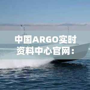 中国ARGO实时资料中心官网:海洋观测的智慧之门