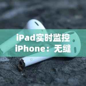 iPad实时监控iPhone:无缝连接,智能生活新体验