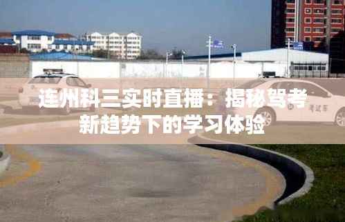 连州科三实时直播：揭秘驾考新趋势下的学习体验