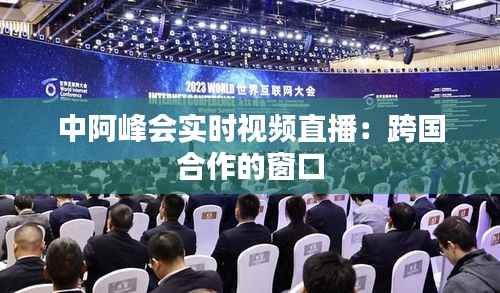 中阿峰会实时视频直播:跨国合作的窗口