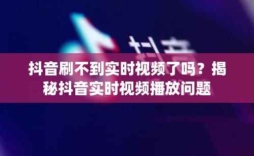 抖音刷不到实时视频了吗?揭秘抖音实时视频播放问题