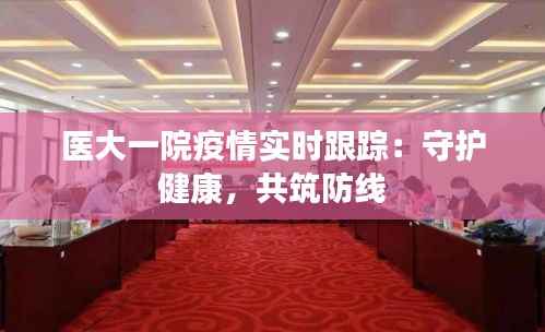 医大一院疫情实时跟踪:守护健康,共筑防线