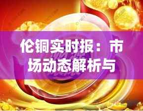 伦铜实时报:市场动态解析与投资策略