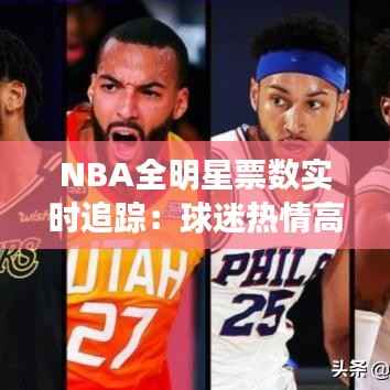 NBA全明星票数实时追踪:球迷热情高涨,悬念迭起