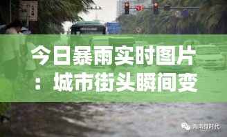 今日暴雨实时图片:城市街头瞬间变“汪洋”