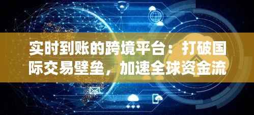 实时到账的跨境平台:打破国际交易壁垒,加速全球资金流通