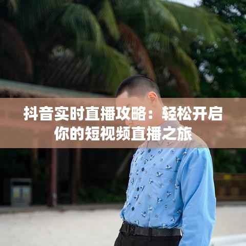 抖音实时直播攻略:轻松开启你的短视频直播之旅