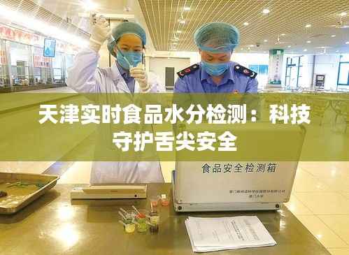 天津实时食品水分检测:科技守护舌尖安全