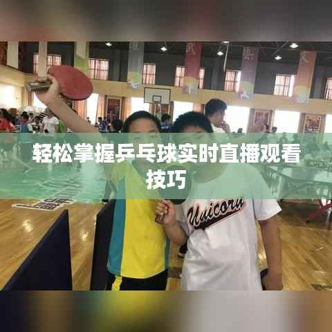 轻松掌握乒乓球实时直播观看技巧