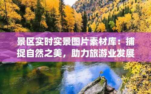 景区实时实景图片素材库:捕捉自然之美,助力旅游业发展