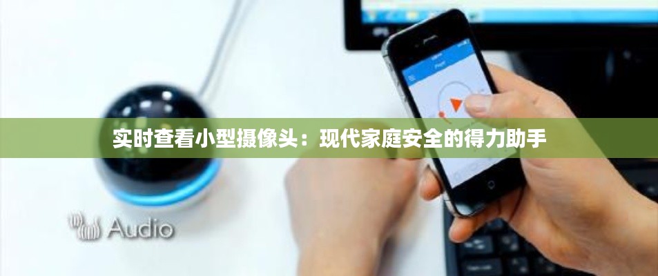 实时查看小型摄像头:现代家庭安全的得力助手