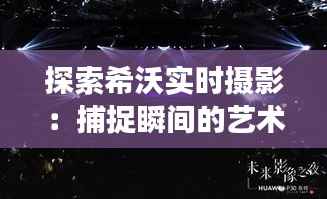 探索希沃实时摄影:捕捉瞬间的艺术与科技交融