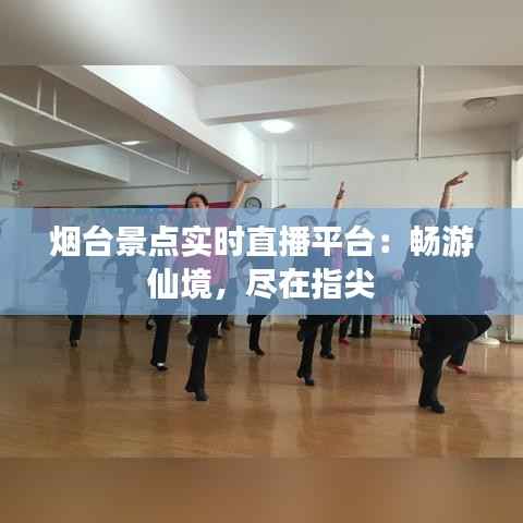 烟台景点实时直播平台:畅游仙境,尽在指尖