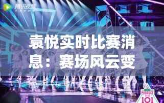 袁悦实时比赛消息：赛场风云变幻，她如何独领风骚？