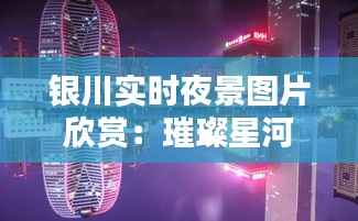 银川实时夜景图片欣赏:璀璨星河下的古城风华