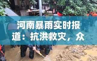 河南暴雨实时报道：抗洪救灾，众志成城