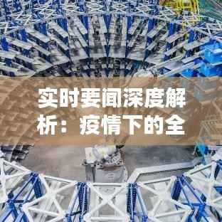 实时要闻深度解析：疫情下的全球供应链挑战与应对策略