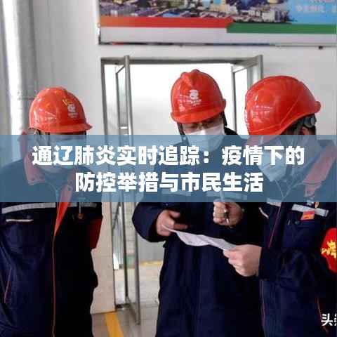 通辽肺炎实时追踪:疫情下的防控举措与市民生活