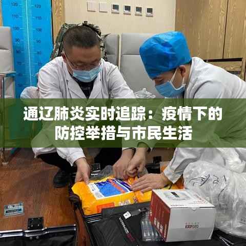 通辽肺炎实时追踪:疫情下的防控举措与市民生活