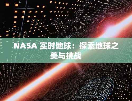 NASA 实时地球:探索地球之美与挑战