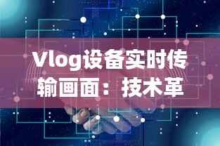 Vlog设备实时传输画面:技术革新背后的故事与未来展望