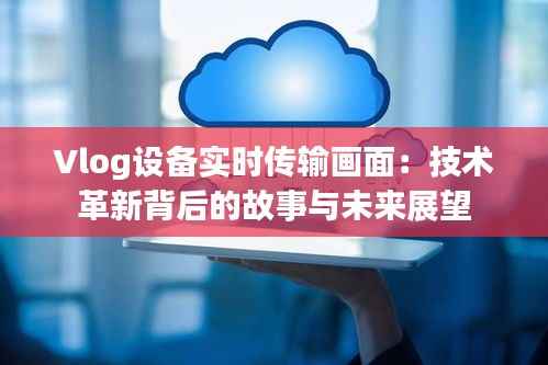 Vlog设备实时传输画面:技术革新背后的故事与未来展望