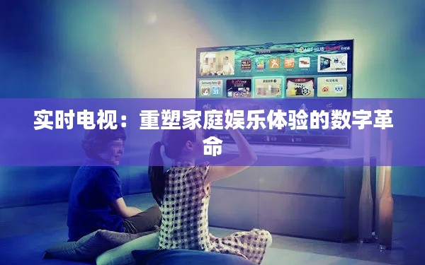 实时电视：重塑家庭娱乐体验的数字革命