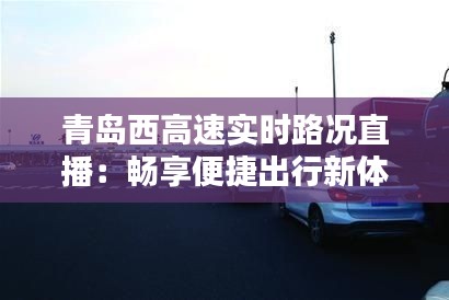 青岛西高速实时路况直播:畅享便捷出行新体验