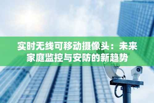 实时无线可移动摄像头：未来家庭监控与安防的新趋势