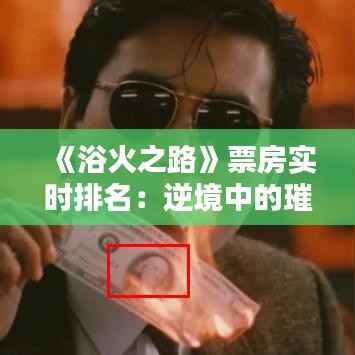 《浴火之路》票房实时排名:逆境中的璀璨星光