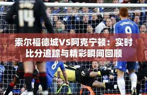 索尔福德城VS阿克宁顿:实时比分追踪与精彩瞬间回顾